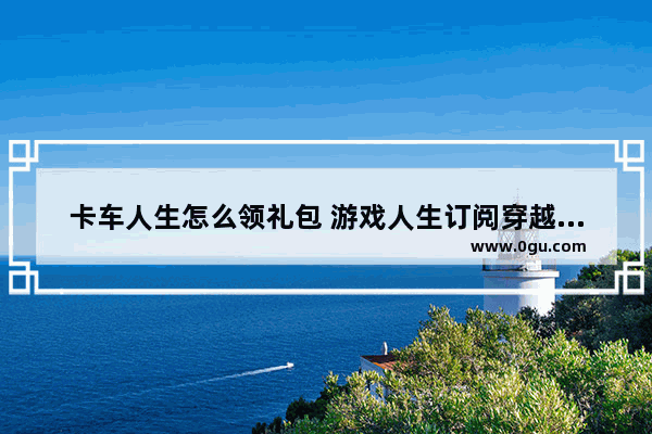 卡车人生怎么领礼包 游戏人生订阅穿越火线