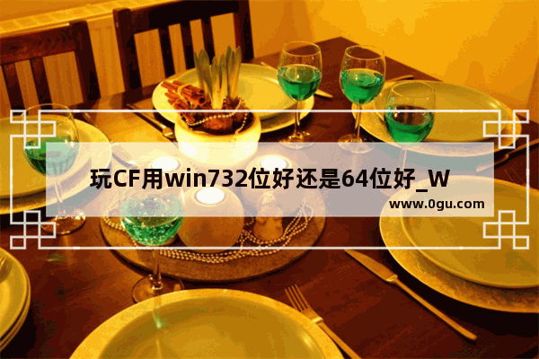 玩CF用win732位好还是64位好_Win7 64位能不能玩传奇世界