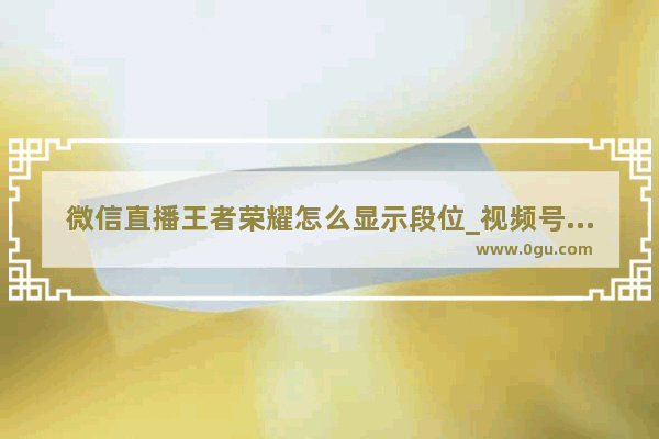 微信直播王者荣耀怎么显示段位_视频号怎么展示王者段位