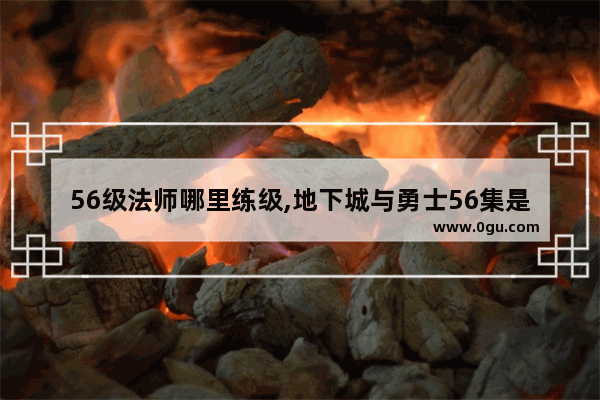 56级法师哪里练级,地下城与勇士56集是什么