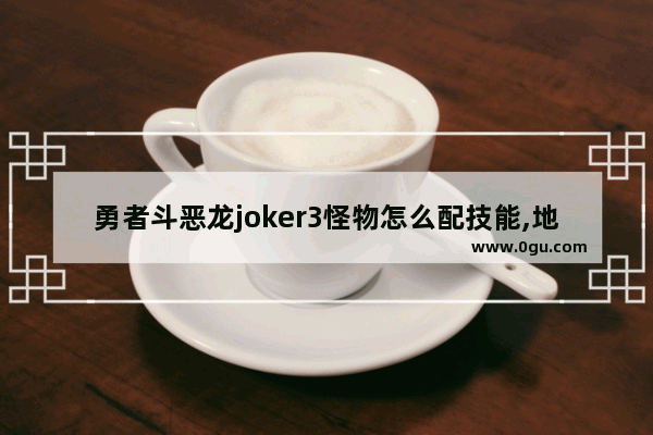 勇者斗恶龙joker3怪物怎么配技能,地下城与勇士异界三技能