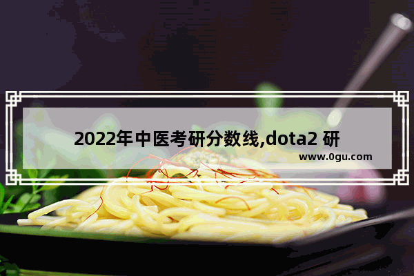 2022年中医考研分数线,dota2 研研