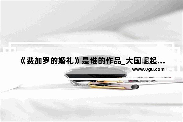 《费加罗的婚礼》是谁的作品_大国崛起的片头曲