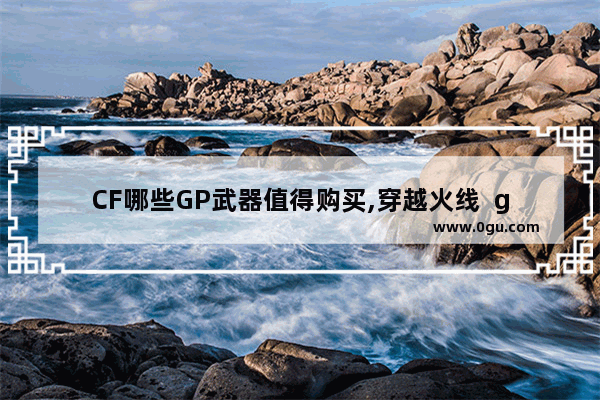 CF哪些GP武器值得购买,穿越火线  gp英雄武器