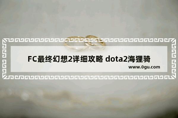 FC最终幻想2详细攻略 dota2海狸骑士