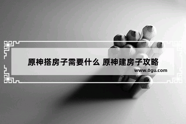 原神搭房子需要什么 原神建房子攻略