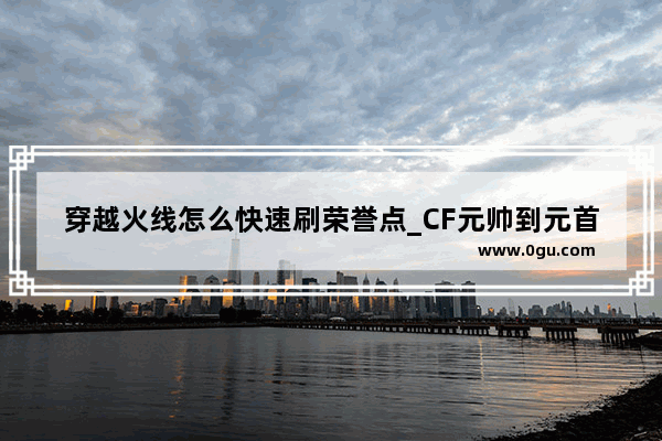 穿越火线怎么快速刷荣誉点_CF元帅到元首需要多少荣誉点如题 谢谢了