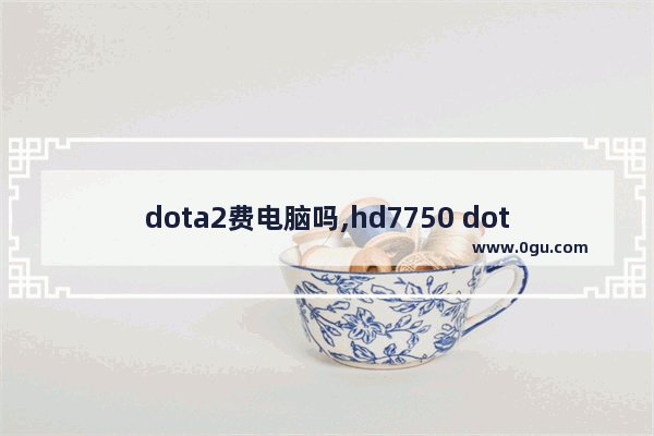 dota2费电脑吗,hd7750 dota2