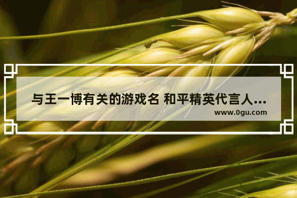 与王一博有关的游戏名 和平精英代言人游戏id