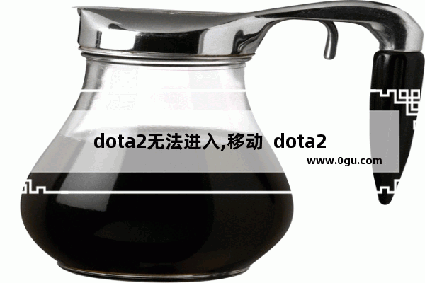 dota2无法进入,移动  dota2  丢包