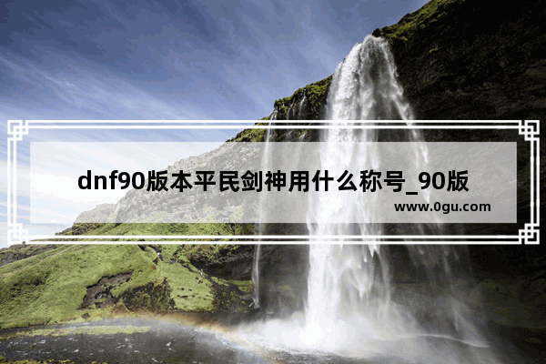 dnf90版本平民剑神用什么称号_90版本的DNF剑神平民一般战斗力多少