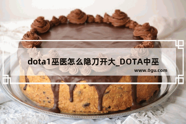 dota1巫医怎么隐刀开大_DOTA中巫医怎么出装 怎么加点？详细点