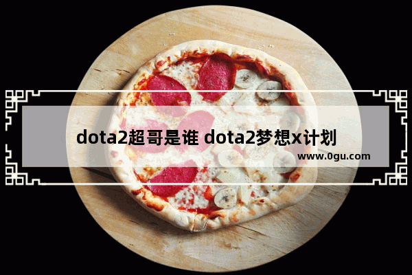 dota2超哥是谁 dota2梦想x计划