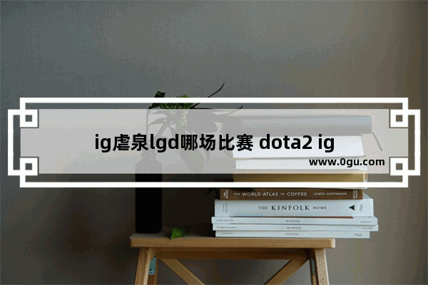 ig虐泉lgd哪场比赛 dota2 ig vs lgd