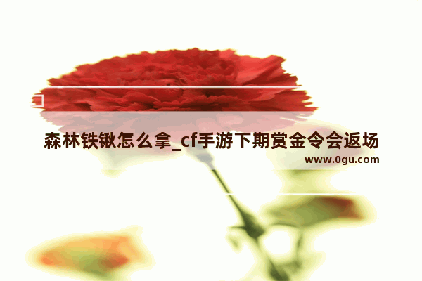 森林铁锹怎么拿_cf手游下期赏金令会返场铁锹孟德吗