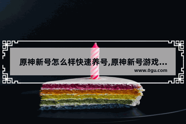 原神新号怎么样快速养号,原神新号游戏攻略