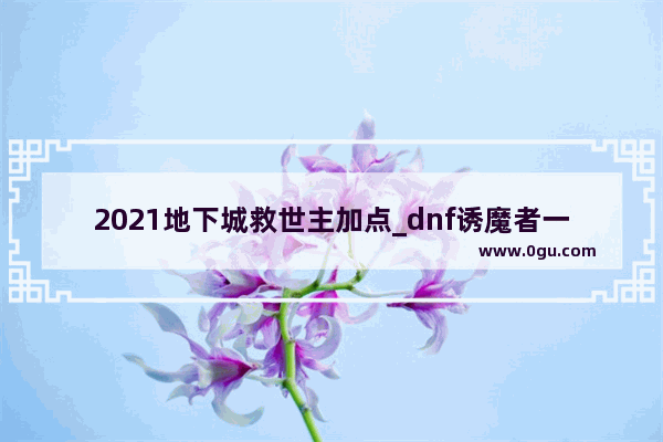 2021地下城救世主加点_dnf诱魔者一觉找谁？我五十一级了都没觉醒