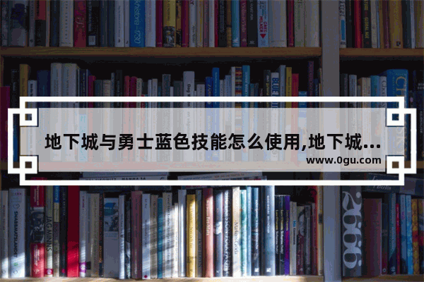 地下城与勇士蓝色技能怎么使用,地下城与勇士兰总是什么