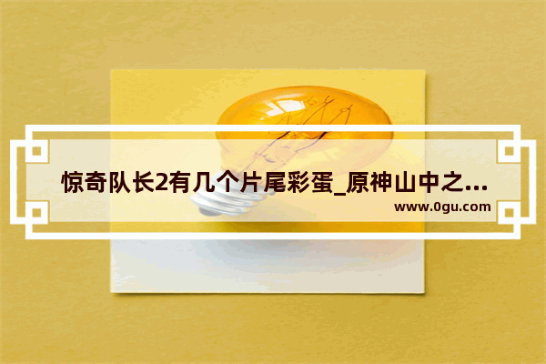 惊奇队长2有几个片尾彩蛋_原神山中之物任务全部过程