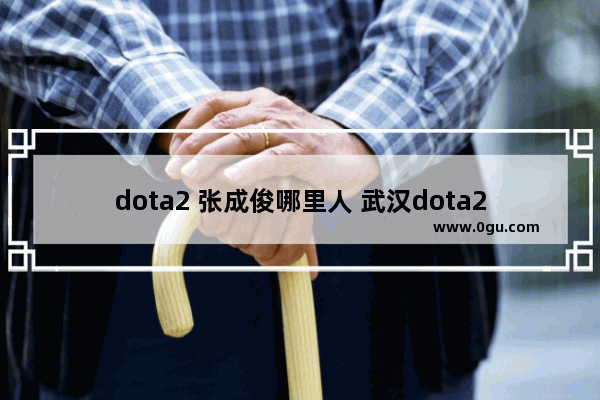 dota2 张成俊哪里人 武汉dota2