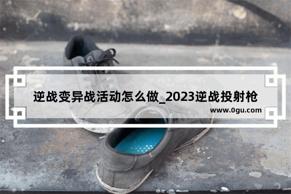 逆战变异战活动怎么做_2023逆战投射枪变异哪里刷