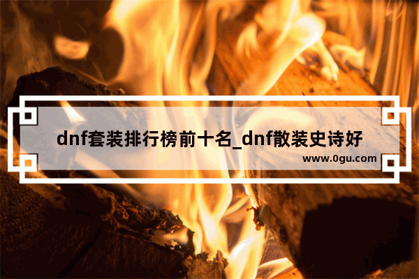 dnf套装排行榜前十名_dnf散装史诗好还是传说套好