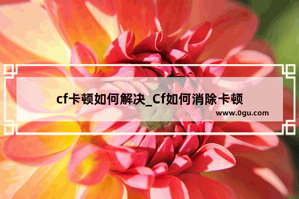 cf卡顿如何解决_Cf如何消除卡顿