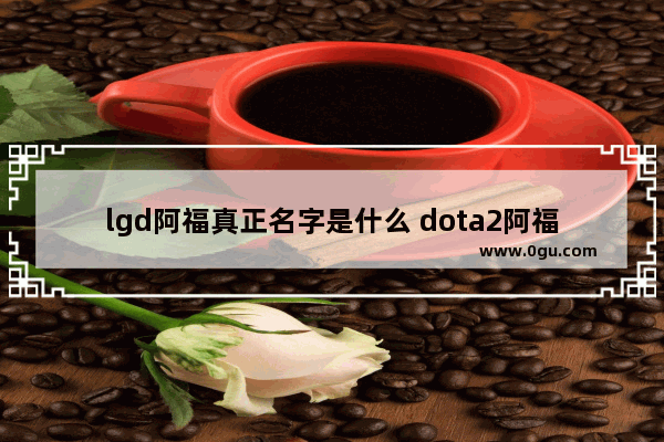 lgd阿福真正名字是什么 dota2阿福