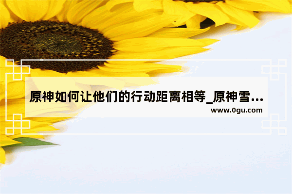 原神如何让他们的行动距离相等_原神雪山怎么让三个仙灵距离相等