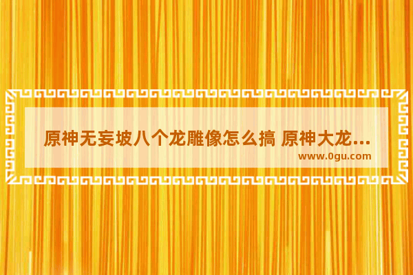 原神无妄坡八个龙雕像怎么搞 原神大龙任务攻略