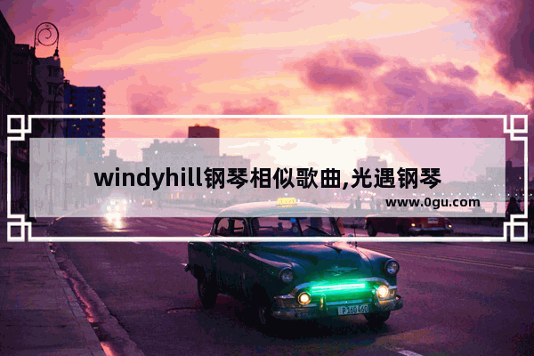 windyhill钢琴相似歌曲,光遇钢琴windy