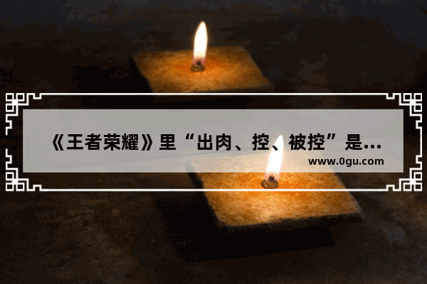 《王者荣耀》里“出肉、控、被控”是什么意思,王者荣耀威胁