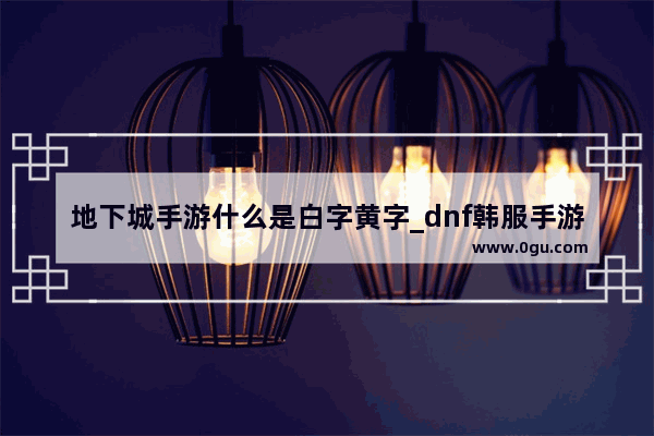 地下城手游什么是白字黄字_dnf韩服手游上线时间确定