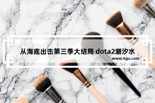 从海底出击第三季大结局 dota2潮汐水雷