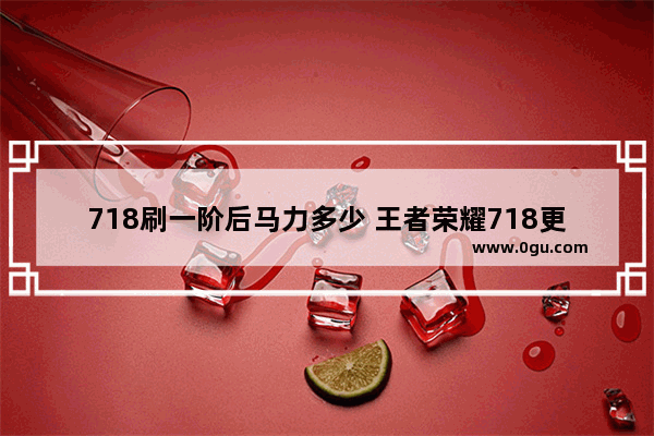 718刷一阶后马力多少 王者荣耀718更新