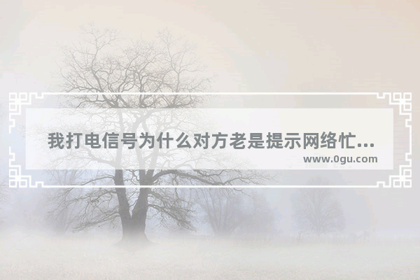 我打电信号为什么对方老是提示网络忙是不是设置了什么,光遇帮助忙碌