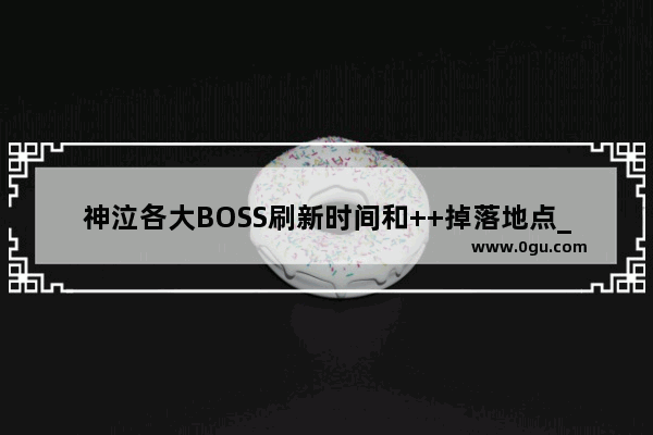 神泣各大BOSS刷新时间和++掉落地点_光遇 时间限制