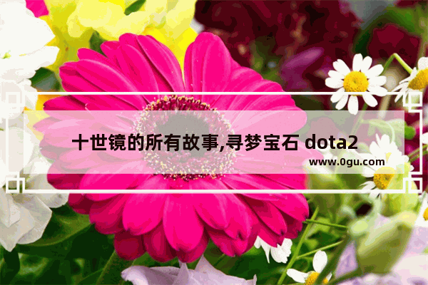 十世镜的所有故事,寻梦宝石 dota2