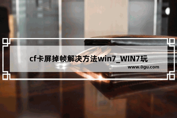 cf卡屏掉帧解决方法win7_WIN7玩红警兵一多就卡 求解决方法