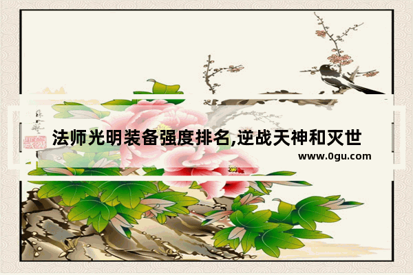 法师光明装备强度排名,逆战天神和灭世