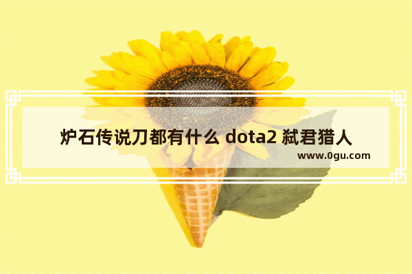 炉石传说刀都有什么 dota2 弑君猎人