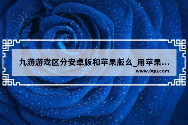 九游游戏区分安卓版和苹果版么_用苹果账号玩的游戏在安卓手机上能玩吗