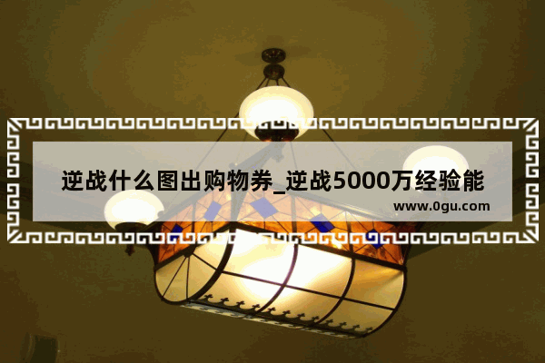 逆战什么图出购物券_逆战5000万经验能到多少级