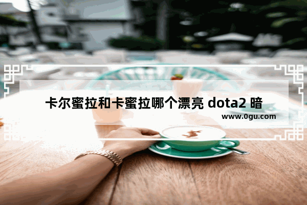 卡尔蜜拉和卡蜜拉哪个漂亮 dota2 暗黑卡尔