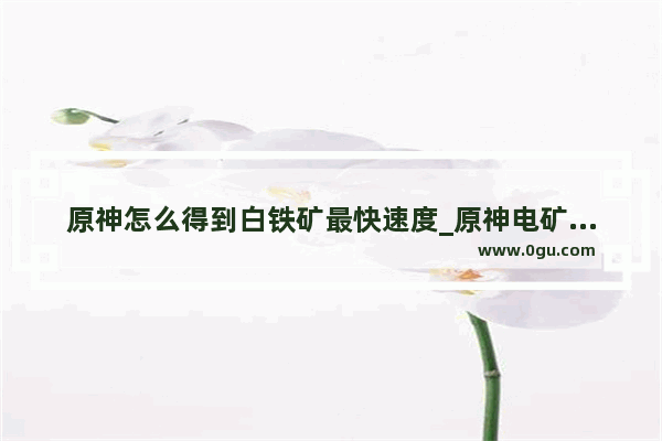 原神怎么得到白铁矿最快速度_原神电矿怎么开采