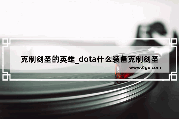 克制剑圣的英雄_dota什么装备克制剑圣