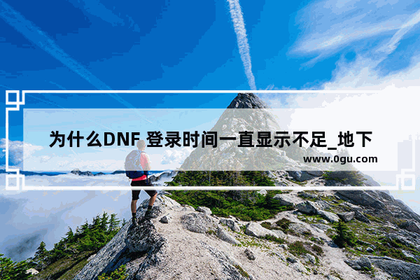 为什么DNF 登录时间一直显示不足_地下城与勇士的防沉迷要下几小时才能上