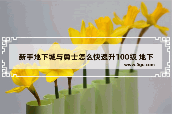 新手地下城与勇士怎么快速升100级 地下城与勇士最快升级路线