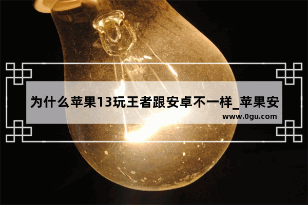 为什么苹果13玩王者跟安卓不一样_苹果安卓上玩王者荣耀有什么区别