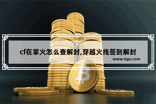 cf在掌火怎么查解封,穿越火线签到解封